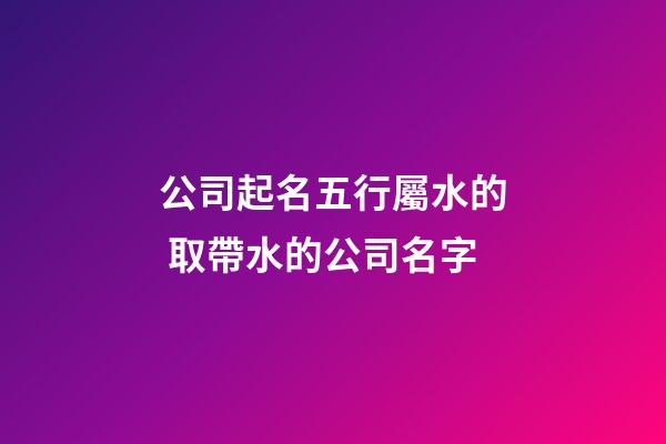 公司起名五行屬水的 取帶水的公司名字-第1張-公司起名-玄機派